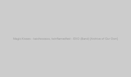 Magic Kisses - kaichocosoo, twinflamedfest - EXO (Band) [Archive of Our Own]